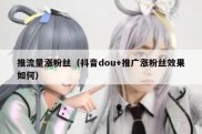 推流量涨粉丝（抖音dou+推广涨粉丝效果如何）