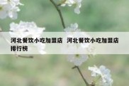 河北餐饮小吃加盟店  河北餐饮小吃加盟店排行榜
