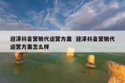 迎泽抖音营销代运营方案  迎泽抖音营销代运营方案怎么样