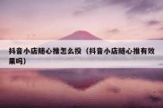 抖音小店随心推怎么投（抖音小店随心推有效果吗）