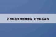丹东特色餐饮加盟推荐  丹东特色菜馆