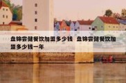 盘锦尝健餐饮加盟多少钱  盘锦尝健餐饮加盟多少钱一年