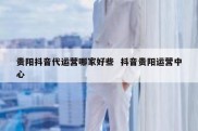 贵阳抖音代运营哪家好些  抖音贵阳运营中心