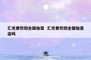 汇光餐饮招全国加盟  汇光餐饮招全国加盟店吗