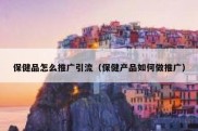 保健品怎么推广引流（保健产品如何做推广）