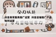 抖音商家服务推广运营  抖音店铺推广产品如何运营