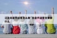江北抖音代运营怎么做  抖音代运营主要做什么