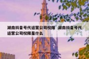 湖南抖音号代运营公司权限  湖南抖音号代运营公司权限是什么
