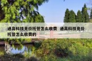 通高科技竞价托管怎么收费  通高科技竞价托管怎么收费的