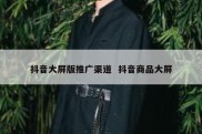 抖音大屏版推广渠道  抖音商品大屏