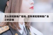 怎么挂短剧推广链接  怎样用短视频推广自己的店铺