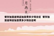 餐饮加盟连锁店加盟费多少钱合适  餐饮加盟连锁店加盟费多少钱合适呢
