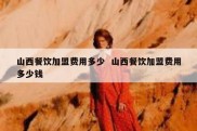 山西餐饮加盟费用多少  山西餐饮加盟费用多少钱