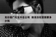 竞价推广托管外包公司  做竞价托管需要多少钱