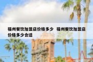 福州餐饮加盟店价格多少  福州餐饮加盟店价格多少合适