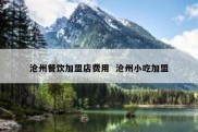 沧州餐饮加盟店费用  沧州小吃加盟