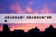 抖音小店怎么推广  抖音小店怎么推广到橱窗