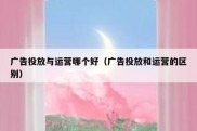 广告投放与运营哪个好（广告投放和运营的区别）