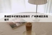 黄埔区中式餐饮加盟排行  广州黄埔区高档餐厅