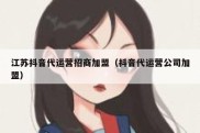 江苏抖音代运营招商加盟（抖音代运营公司加盟）