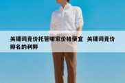 关键词竞价托管哪家价格便宜  关键词竞价排名的利弊