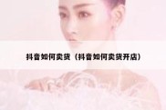 抖音如何卖货（抖音如何卖货开店）
