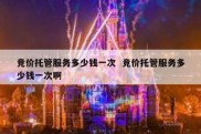 竞价托管服务多少钱一次  竞价托管服务多少钱一次啊