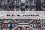 涨粉1000上热门  新榜涨粉要多少钱