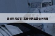 直播带货运营  直播带货运营培训课程