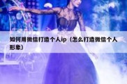 如何用微信打造个人ip（怎么打造微信个人形象）