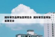 国际餐饮品牌加盟博览会  国际餐饮连锁加盟展览会