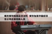 曝光餐饮加盟店违法吗  餐饮加盟诈骗应该告公司还是招商人员