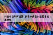 抖音小店如何运营  抖音小店怎么运营才能出单呢
