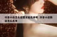 抖音小店怎么运营才能出单呢  抖音小店新店怎么出单