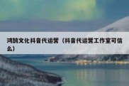 鸿鹄文化抖音代运营（抖音代运营工作室可信么）