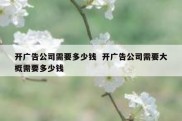 开广告公司需要多少钱  开广告公司需要大概需要多少钱