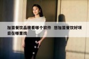 加盟餐饮品牌看哪个软件  想加盟餐饮好项目在哪里找