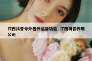 江西抖音号外包代运营功能  江西抖音代理公司
