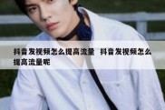 抖音发视频怎么提高流量  抖音发视频怎么提高流量呢