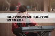 抖音15个矩阵运营方案  抖音15个矩阵运营方案是什么