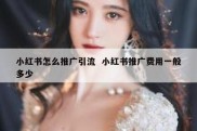 小红书怎么推广引流  小红书推广费用一般多少