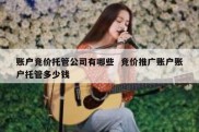 账户竞价托管公司有哪些  竞价推广账户账户托管多少钱