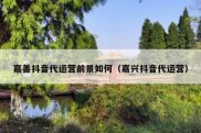 嘉善抖音代运营前景如何（嘉兴抖音代运营）