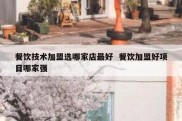 餐饮技术加盟选哪家店最好  餐饮加盟好项目哪家强