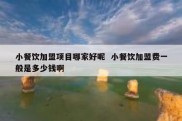 小餐饮加盟项目哪家好呢  小餐饮加盟费一般是多少钱啊