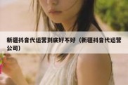 新疆抖音代运营到底好不好（新疆抖音代运营公司）