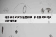 抖音帐号如何代运营赚钱  抖音帐号如何代运营赚钱的