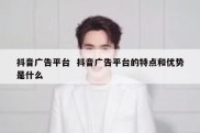 抖音广告平台  抖音广告平台的特点和优势是什么