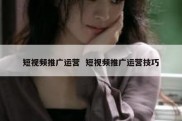 短视频推广运营  短视频推广运营技巧