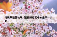 短视频运营论坛  短视频运营中心是干什么的
